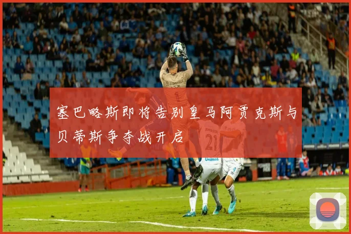 塞巴略斯即将告别皇马阿贾克斯与贝蒂斯争夺战开启
