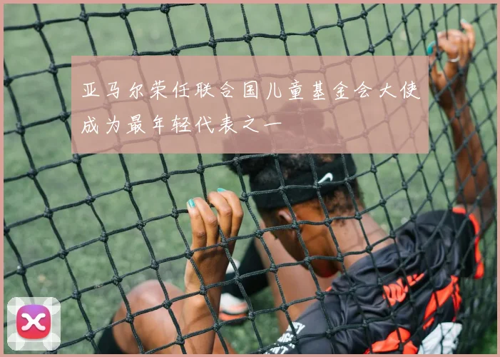 亚马尔荣任联合国儿童基金会大使成为最年轻代表之一