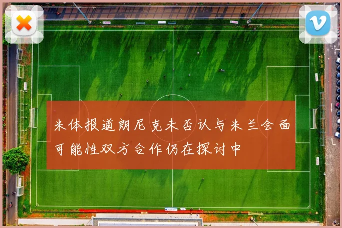 米体报道朗尼克未否认与米兰会面可能性双方合作仍在探讨中