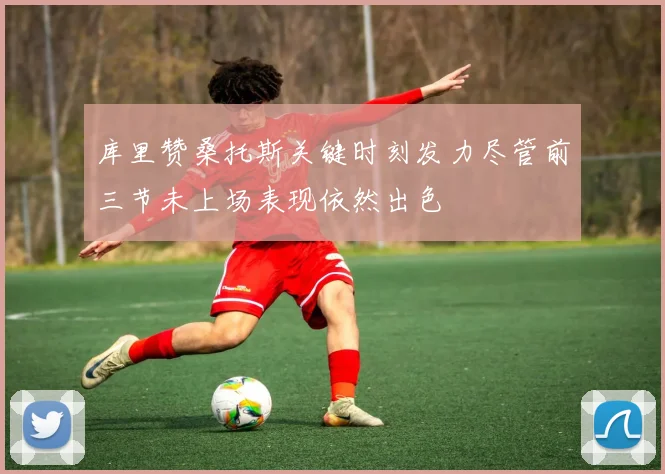 库里赞桑托斯关键时刻发力尽管前三节未上场表现依然出色