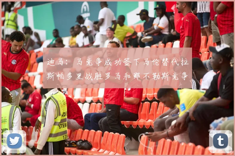 迪马：马竞争成功签下马伦替代拉斯帕多里战胜罗马和那不勒斯竞争