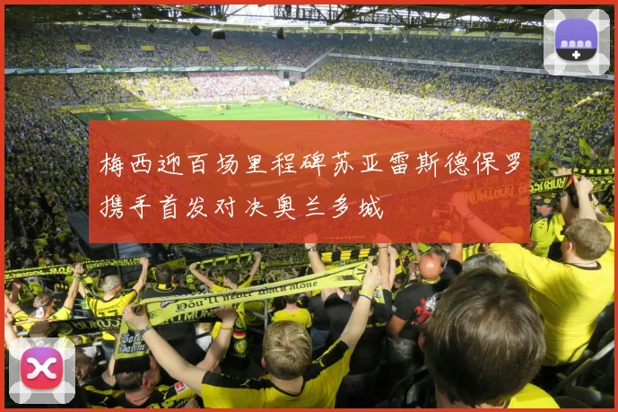 梅西迎百场里程碑苏亚雷斯德保罗携手首发对决奥兰多城