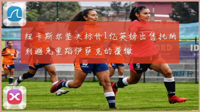 纽卡斯尔坚决标价1亿英镑出售托纳利避免重蹈伊萨克的覆辙