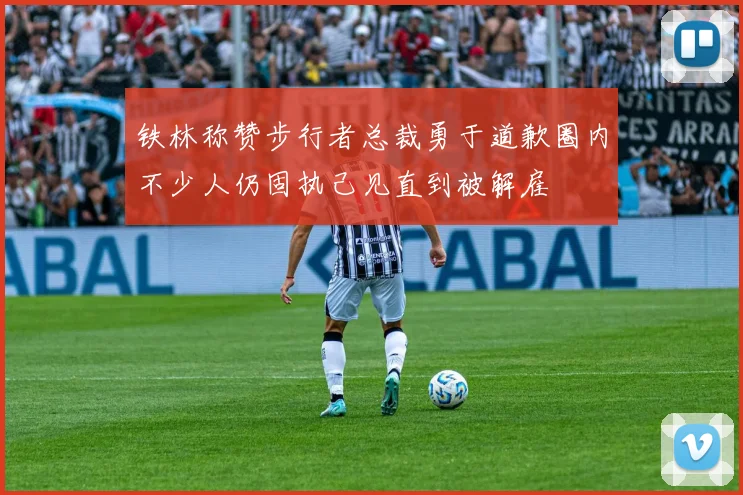 铁林称赞步行者总裁勇于道歉圈内不少人仍固执己见直到被解雇