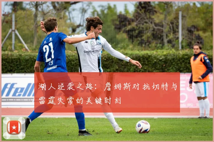 湖人逆袭之路：詹姆斯对抗切特与雷霆失常的关键时刻