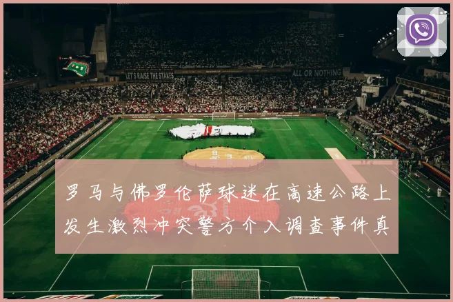 罗马与佛罗伦萨球迷在高速公路上发生激烈冲突警方介入调查事件真相