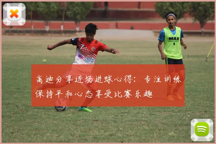 高迪分享连场进球心得：专注训练保持平和心态享受比赛乐趣