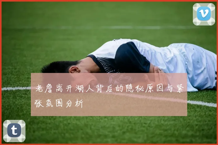 老詹离开湖人背后的隐秘原因与紧张氛围分析