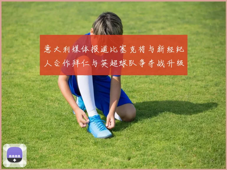 意大利媒体报道比塞克将与新经纪人合作拜仁与英超球队争夺战升级
