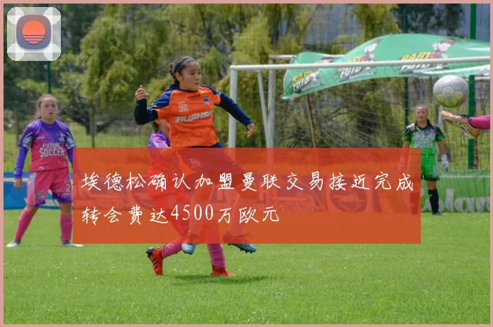 埃德松确认加盟曼联交易接近完成转会费达4500万欧元