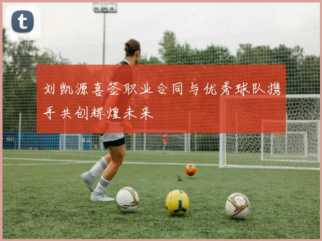 刘凯源喜签职业合同与优秀球队携手共创辉煌未来