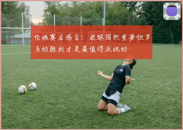 伦施赛后感言：进球固然重要但罗马的胜利才是最值得庆祝的