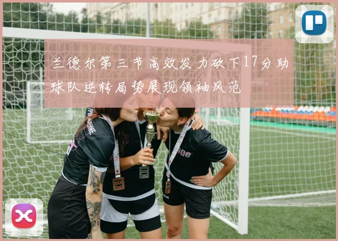 兰德尔第三节高效发力砍下17分助球队逆转局势展现领袖风范