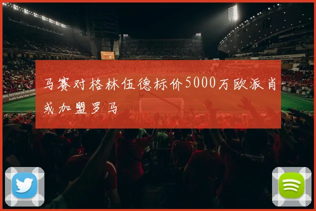 马赛对格林伍德标价5000万欧派肖或加盟罗马