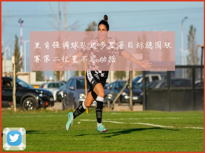 里肯强调球队进步显著目标稳固联赛第二位置不容动摇