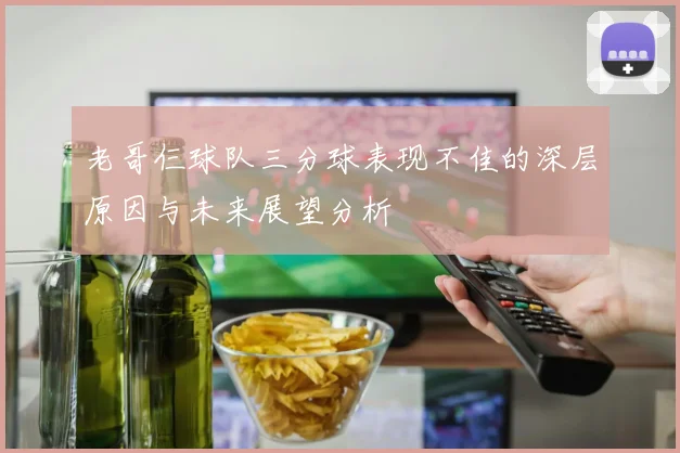 老哥仨球队三分球表现不佳的深层原因与未来展望分析