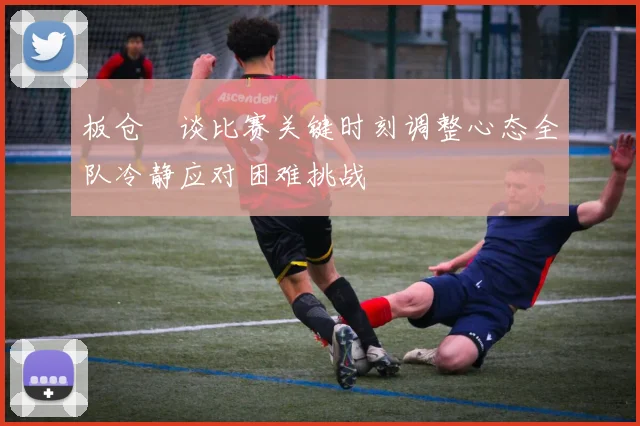 板仓滉谈比赛关键时刻调整心态全队冷静应对困难挑战