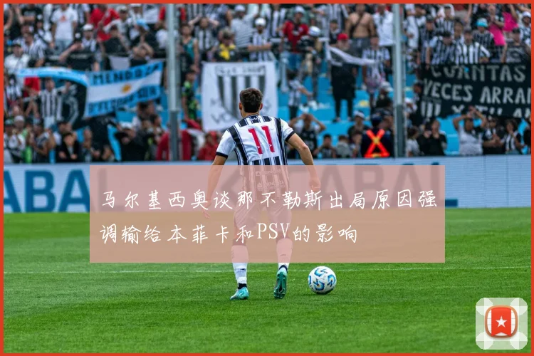 马尔基西奥谈那不勒斯出局原因强调输给本菲卡和PSV的影响