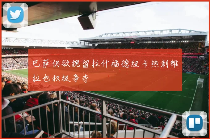 巴萨仍欲挽留拉什福德纽卡热刺维拉也积极争夺