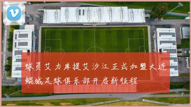 球员艾力库提艾沙江正式加盟大连鲲城足球俱乐部开启新征程