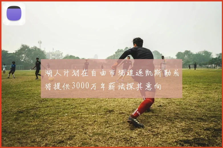 湖人计划在自由市场追逐凯斯勒或将提供3000万年薪试探其意向