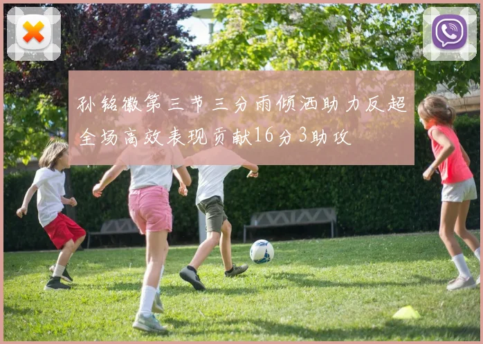 孙铭徽第三节三分雨倾洒助力反超全场高效表现贡献16分3助攻