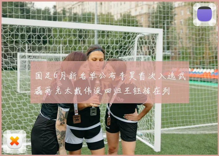 国足6月新名单公布李昊首次入选武磊蒋光太戴伟浚回归王钰栋在列